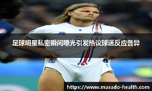 足球明星私密瞬间曝光引发热议球迷反应各异