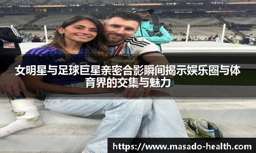 女明星与足球巨星亲密合影瞬间揭示娱乐圈与体育界的交集与魅力