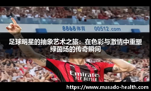 足球明星的抽象艺术之旅:在色彩与激情中重塑绿茵场的传奇瞬间