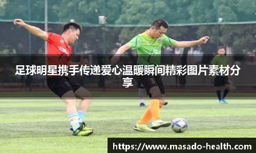 足球明星携手传递爱心温暖瞬间精彩图片素材分享